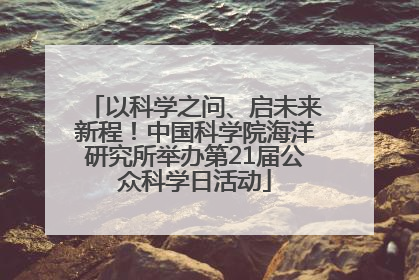 以科学之问、启未来新程！中国科学院海洋研究所举办第21届公众科学日活动